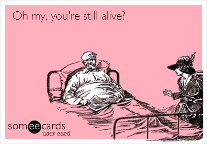 Oh my, you're still alive?