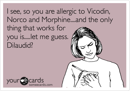 I see, so you are allergic to Vicodin, Norco and Morphine....and the only thing that works for
you is.....let me guess.
Dilaudid?