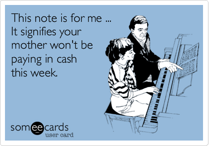 This note is for me ...
It signifies your
mother won't be
paying in cash
this week. 
