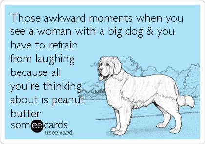 Those awkward moments when you
see a woman with a big dog & you
have to refrain
from laughing
because all
you're thinking
about is peanut
butter