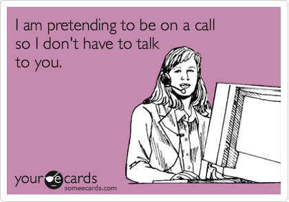 I am pretending to be on a call 
so I don't have to talk
to you.