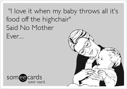 â€Ž"I love it when my baby throws all it's
food off the highchair" 
Said No Mother
Ever....