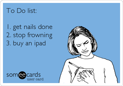 To Do list:

1. get nails done
2. stop frowning 
3. buy an ipad