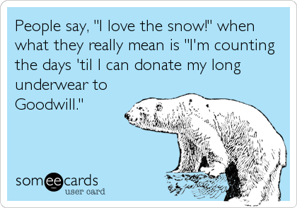 People say, "I love the snow!" when
what they really mean is "I'm counting
the days 'til I can donate my long
underwear to
Goodwill."