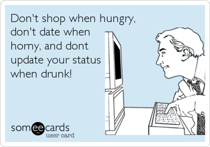 Don't shop when hungry, 
don't date when 
horny, and dont
update your status
when drunk!