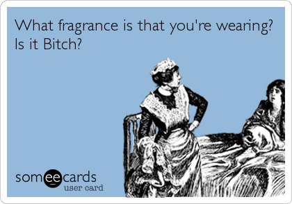 What fragrance is that you're wearing?
Is it Bitch?