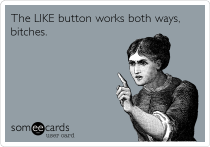 The LIKE button works both ways,
bitches.