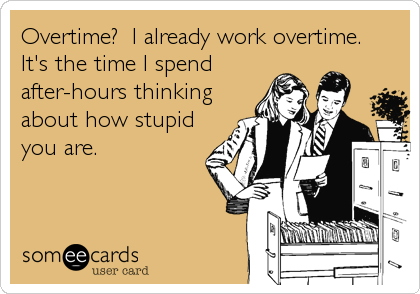 Overtime?  I already work overtime. 
It's the time I spend
after-hours thinking
about how stupid
you are.
