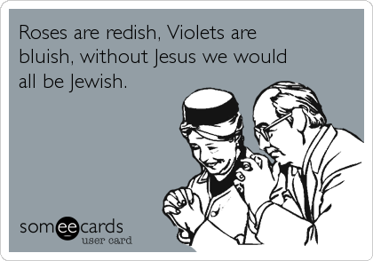 Roses are redish, Violets are 
bluish, without Jesus we would 
all be Jewish. 