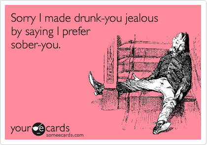 Sorry I made drunk-you jealous 
by saying I prefer 
sober-you.
