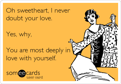 Oh sweetheart, I never
doubt your love.

Yes, why,

You are most deeply in
love with yourself.