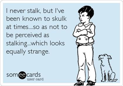 I never stalk, but I've
been known to skulk 
at times....so as not to
be perceived as
stalking...which looks
equally strange.