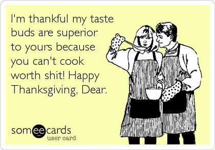 I'm thankful my taste
buds are superior
to yours because
you can't cook
worth shit! Happy
Thanksgiving, Dear.