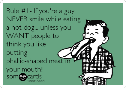 Rule #1- If you're a guy,
NEVER smile while eating
a hot dog... unless you
WANT people to
think you like
putting
phallic-shaped meat in
your mouth!!