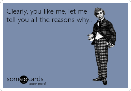 Clearly, you like me, let me
tell you all the reasons why..