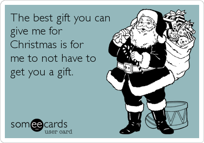 The best gift you can
give me for
Christmas is for
me to not have to
get you a gift.