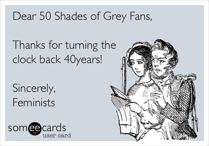 Dear 50 Shades of Grey Fans, 

Thanks for turning the
clock back 40years!

Sincerely,
Feminists 