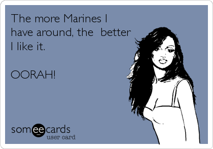 The more Marines I
have around, the  better
I like it. 

OORAH!