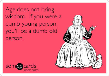 Age does not bring
wisdom.  If you were a
dumb young person,
you'll be a dumb old
person.