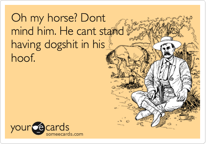 Oh my horse? Dont
mind him. He cant stand
having dogshit in his
hoof.