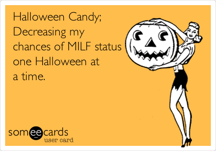  Halloween Candy;
Decreasing my 
chances of MILF status
one Halloween at
a time.