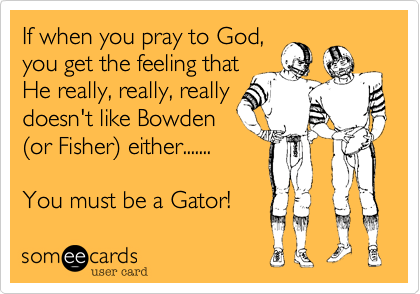 If when you pray to God,
you get the feeling that
He really, really, really
doesn't like Bowden
(or Fisher) either.......

You must be a Gator! 