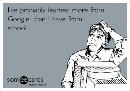 I've probably learned more from
Google, than I have from
school.