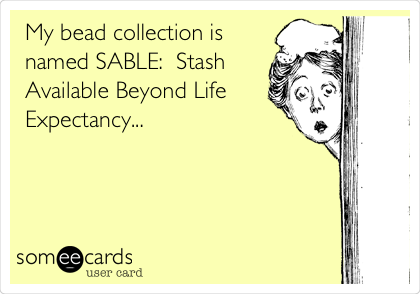My bead collection is
named SABLE:  Stash
Available Beyond Life
Expectancy...
