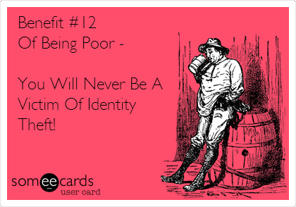 Benefit #12
Of Being Poor - 

You Will Never Be A
Victim Of Identity
Theft!