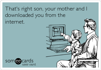 That's right son, your mother and I
downloaded you from the
internet.