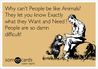 Why can't People be like Animals?
They let you know Exactly
what they Want and Need !
People are so damn
difficult!