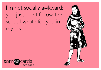 I'm not socially awkward;
you just don't follow the
script I wrote for you in
my head.