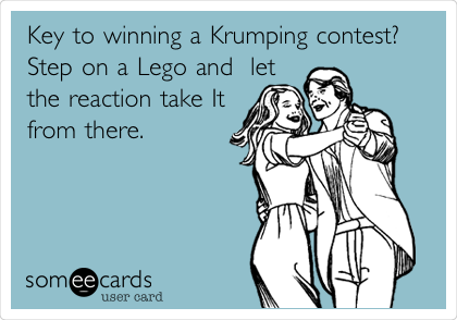 Key to winning a Krumping contest? 
Step on a Lego and  let
the reaction take It
from there.  