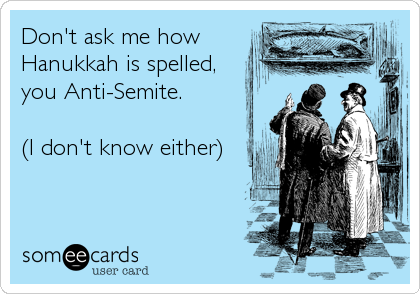 Don't ask me how
Hanukkah is spelled,
you Anti-Semite.

(I don't know either)