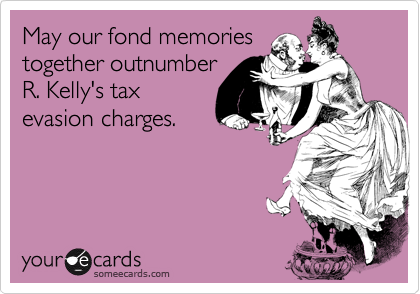 May our fond memories
together outnumber
R. Kelly's tax
evasion charges.