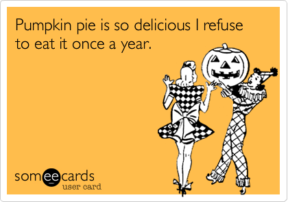 Pumpkin pie is so delicious I refuse to eat it once a year.