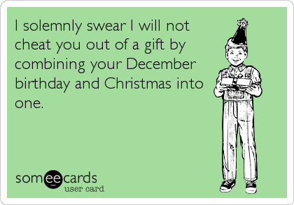 I solemnly swear I will not
cheat you out of a gift by
combining your December
birthday and Christmas into
one.