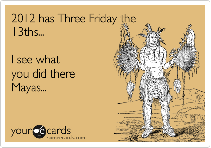 2012 has Three Friday the
13ths...   

I see what
you did there
Mayas...