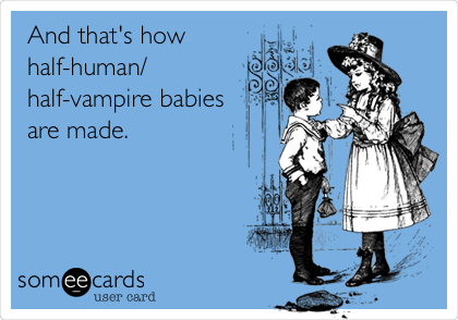 And that's how
half-human/
half-vampire babies
are made.