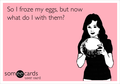 So I froze my eggs, but now
what do I with them?





