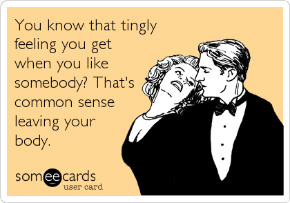 You know that tingly
feeling you get
when you like
somebody? That's
common sense
leaving your
body.