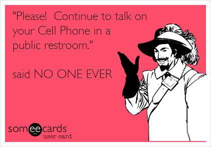 "Please!  Continue to talk on
your Cell Phone in a
public restroom." 

said NO ONE EVER