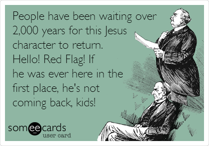 People have been waiting over
2,000 years for this Jesus
character to return.
Hello! Red Flag! If
he was ever here in the
first place, he's not
coming back, kids!