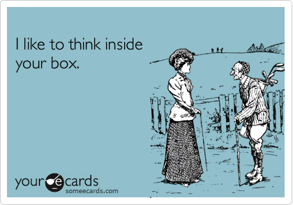 
I like to think inside 
your box.