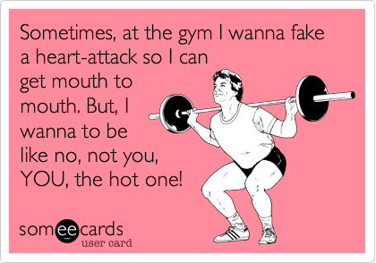 Sometimes%2C at the gym I wanna fake a heart-attack so I can
get mouth to
mouth. But%2C I
wanna to be
like no%2C not you%2C
YOU%2C the hot one!