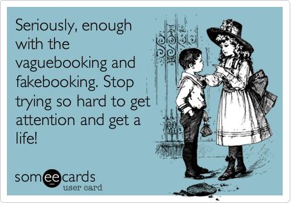 Seriously%2C enough
with the
vaguebooking and
fakebooking. Stop
trying so hard to get
attention and get a
life!