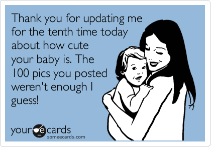 Thank you for updating me
for the tenth time today
about how cute
your baby is. The
100 pics you posted
weren't enough I 
guess!