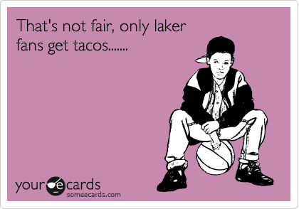 That's not fair, only laker
fans get tacos.......