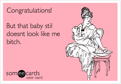 Congratulation!

But that baby stil
doesnt look like me
bitch.