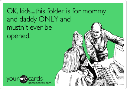 OK, kids....this folder is for mommy and daddy ONLY and
mustn't ever be
opened.  